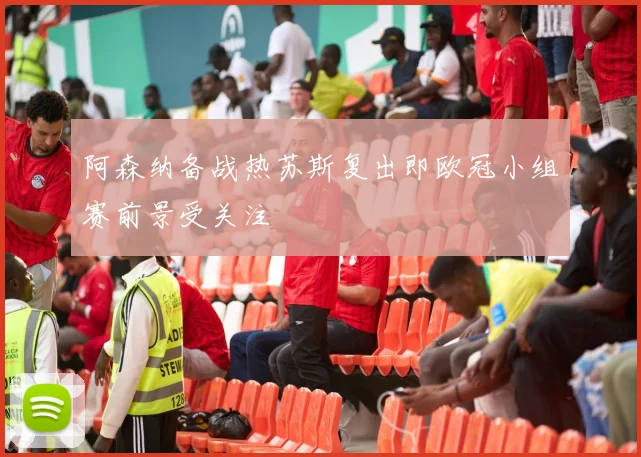 阿森纳备战热苏斯复出即欧冠小组赛前景受关注