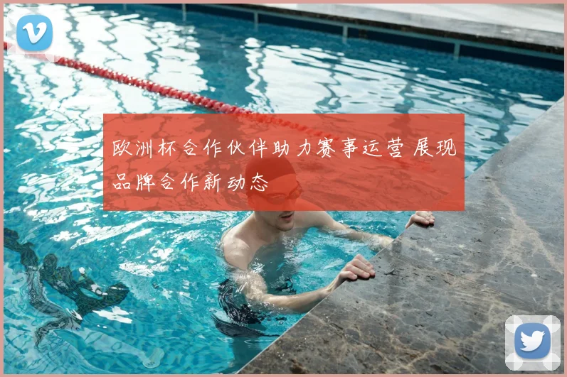 欧洲杯合作伙伴助力赛事运营 展现品牌合作新动态