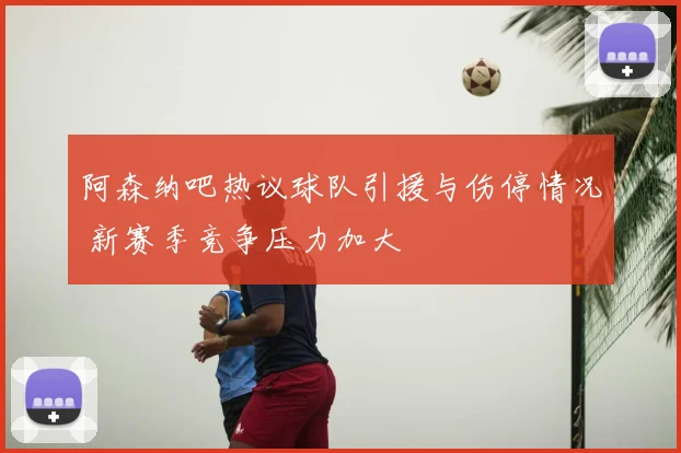 阿森纳吧热议球队引援与伤停情况 新赛季竞争压力加大