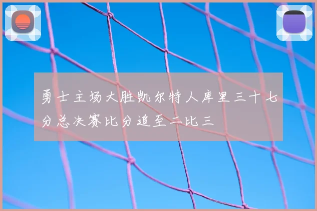 勇士主场大胜凯尔特人库里三十七分总决赛比分追至二比三