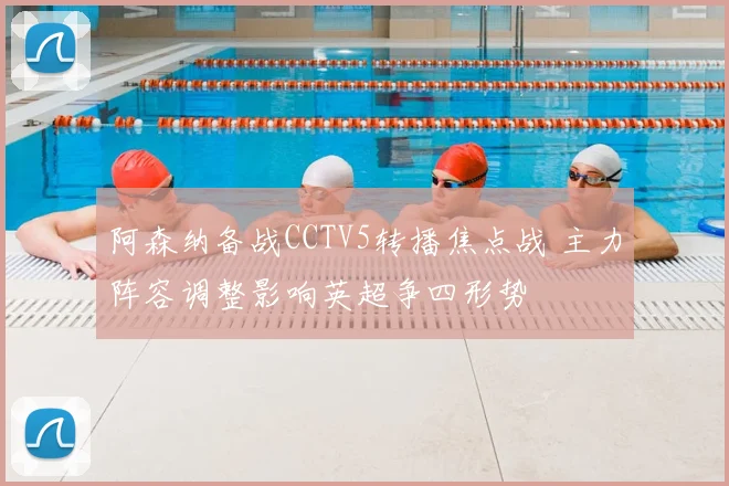 阿森纳备战CCTV5转播焦点战 主力阵容调整影响英超争四形势