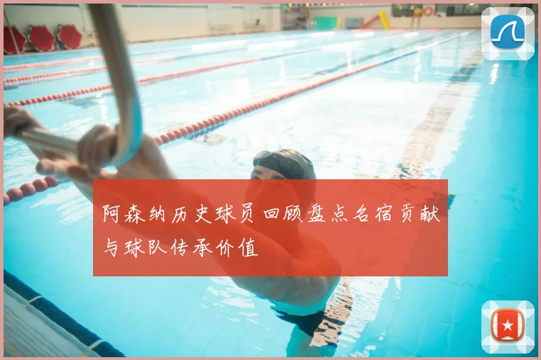 阿森纳历史球员回顾盘点名宿贡献与球队传承价值