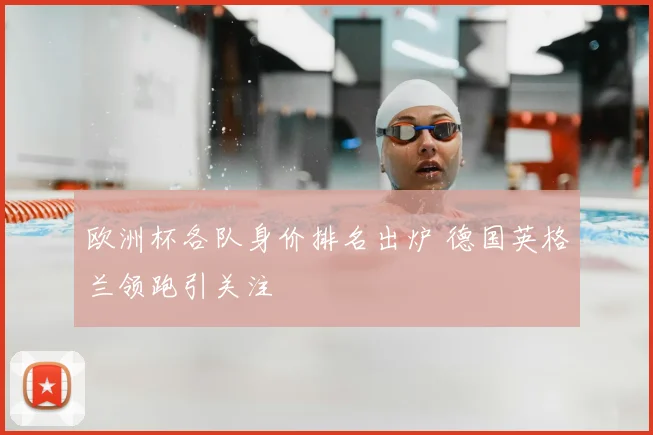 欧洲杯各队身价排名出炉 德国英格兰领跑引关注