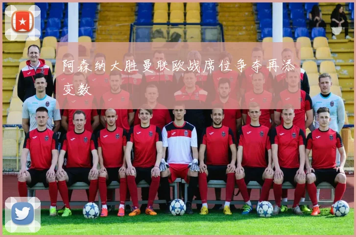阿森纳大胜曼联欧战席位争夺再添变数
