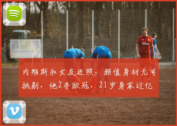 内维斯和女友近照，颜值身材无可挑剔，他2夺欧冠，21岁身家过亿