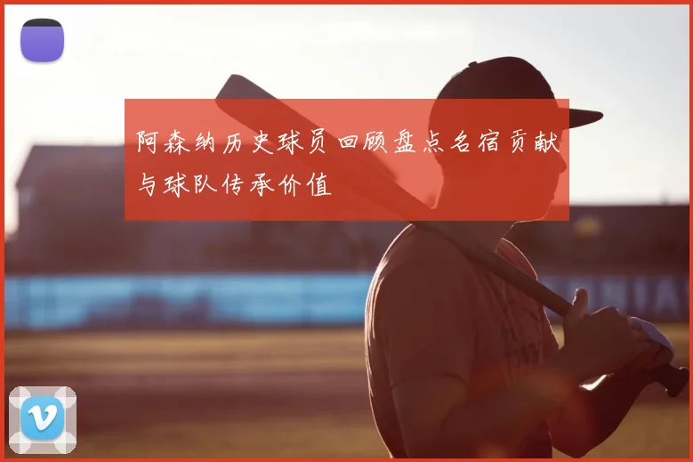 阿森纳历史球员回顾盘点名宿贡献与球队传承价值